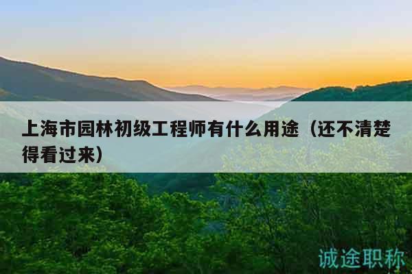 上海市園林初級工程師有什么用途（還不清楚得看過來）