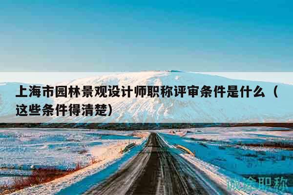 上海市園林景觀設(shè)計師職稱評審條件是什么（這些條件得清楚）