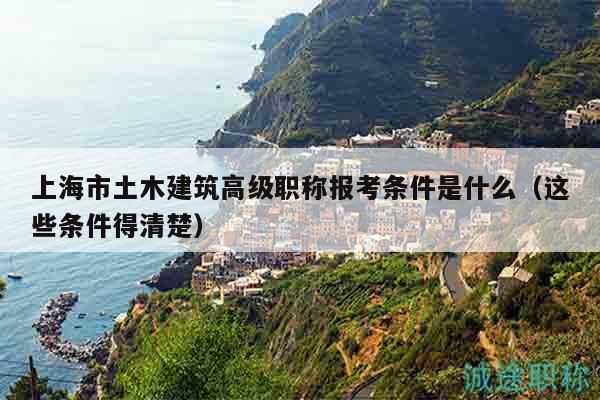 上海市土木建筑高級職稱報考條件是什么（這些條件得清楚）