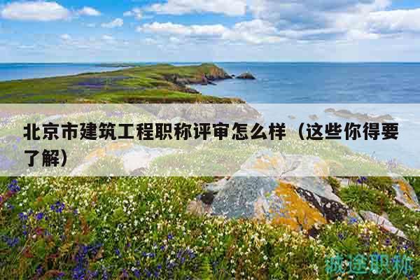 北京市建筑工程職稱評審怎么樣（這些你得要了解）