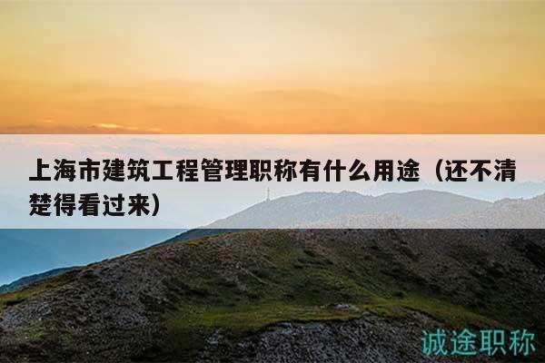 上海市建筑工程管理職稱(chēng)有什么用途（還不清楚得看過(guò)來(lái)）