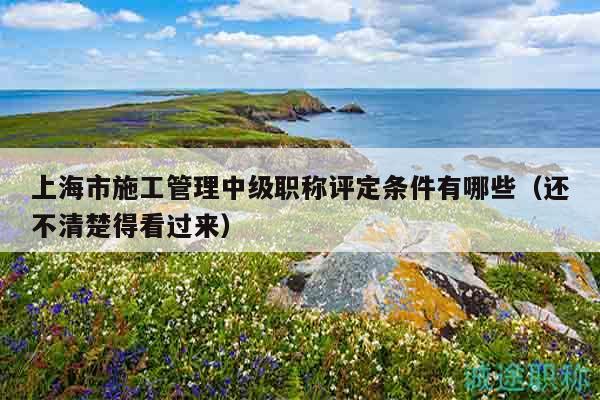 上海市施工管理中級職稱評定條件有哪些（還不清楚得看過來）