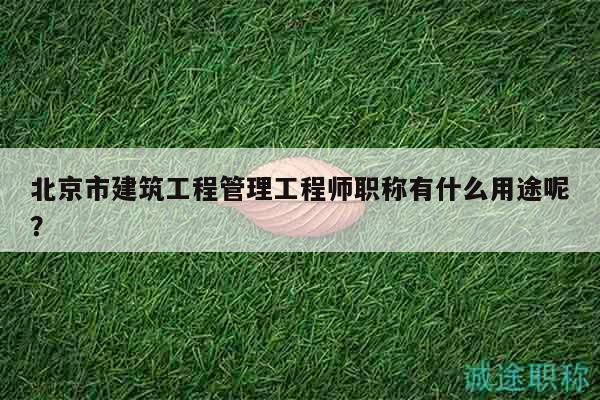 北京市建筑工程管理工程師職稱有什么用途呢？