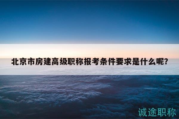 北京市房建高級職稱報考條件要求是什么呢？