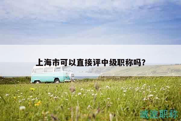 上海市可以直接評(píng)中級(jí)職稱嗎？