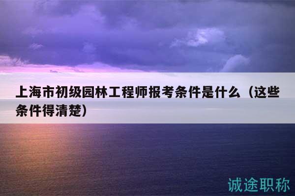 上海市初級(jí)園林工程師報(bào)考條件是什么（這些條件得清楚）