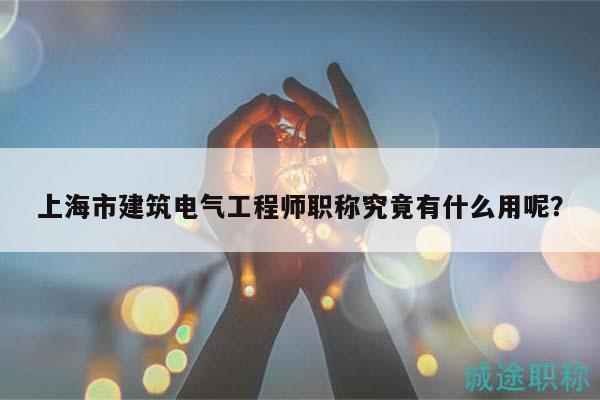 上海市建筑電氣工程師職稱究竟有什么用呢？