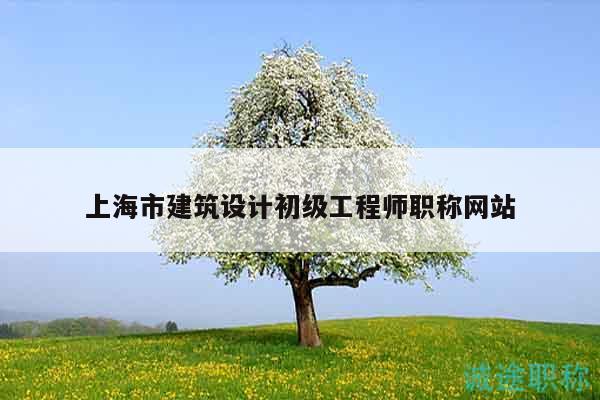 上海市建筑設(shè)計(jì)初級(jí)工程師職稱(chēng)網(wǎng)站
