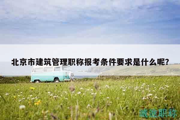 北京市建筑管理職稱報(bào)考條件要求是什么呢？