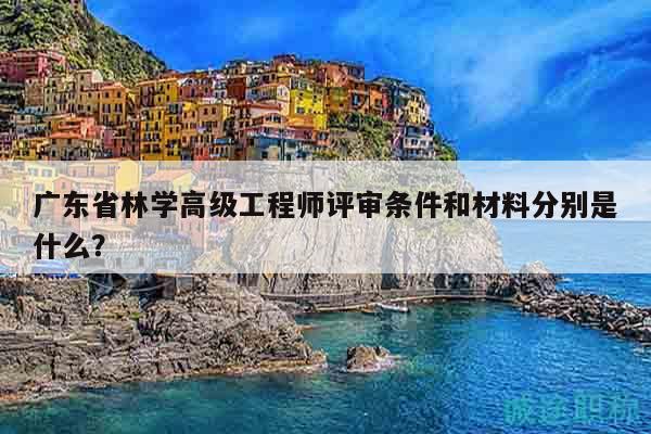 廣東省林學(xué)高級工程師評審條件和材料分別是什么？