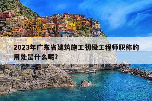 2023年廣東省建筑施工初級工程師職稱的用處是什么呢？