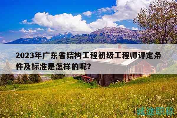 2023年廣東省結(jié)構(gòu)工程初級(jí)工程師評(píng)定條件及標(biāo)準(zhǔn)是怎樣的呢？