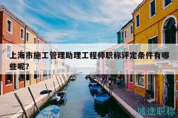 上海市施工管理助理工程師職稱評定條件有哪些呢？