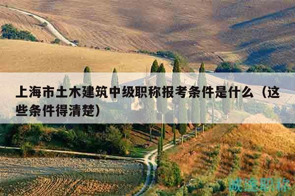 上海市土木建筑中級(jí)職稱報(bào)考條件是什么（這些條件得清楚）