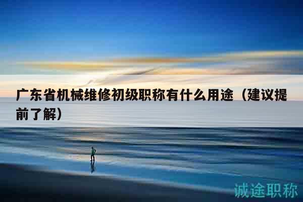 廣東省機械維修初級職稱有什么用途（建議提前了解）