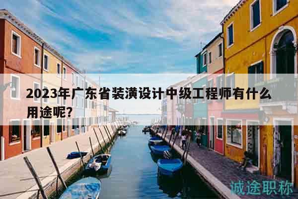 2023年廣東省裝潢設(shè)計(jì)中級(jí)工程師有什么用途呢？