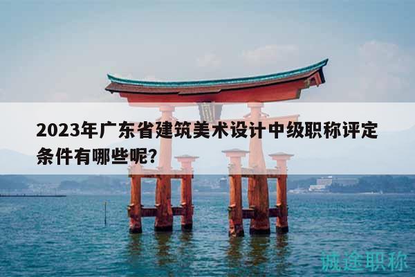 2023年廣東省建筑美術(shù)設(shè)計中級職稱評定條件有哪些呢？