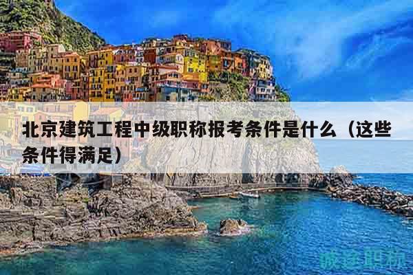北京建筑工程中級職稱報(bào)考條件是什么（這些條件得滿足）