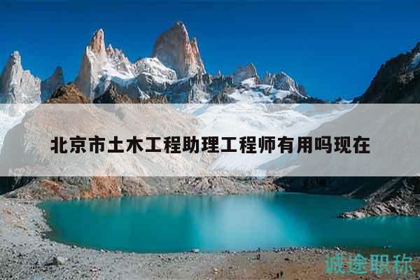 北京市土木工程助理工程師有用嗎現(xiàn)在