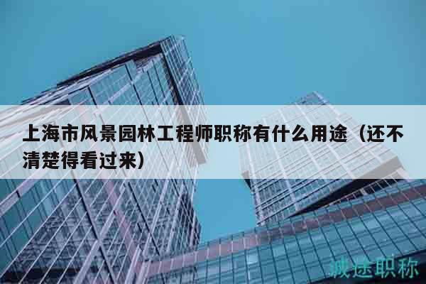 上海市風景園林工程師職稱有什么用途（還不清楚得看過來）
