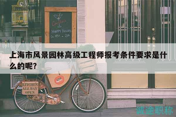 上海市風(fēng)景園林高級工程師報考條件要求是什么的呢？