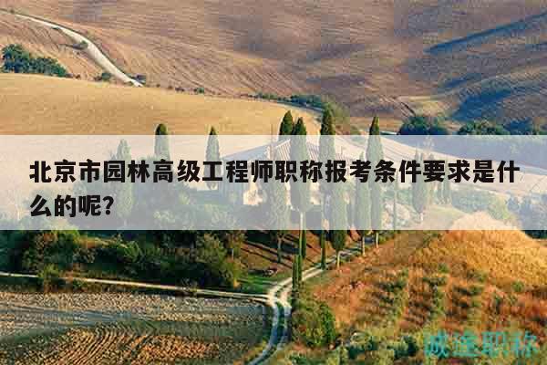 北京市園林高級工程師職稱報考條件要求是什么的呢？