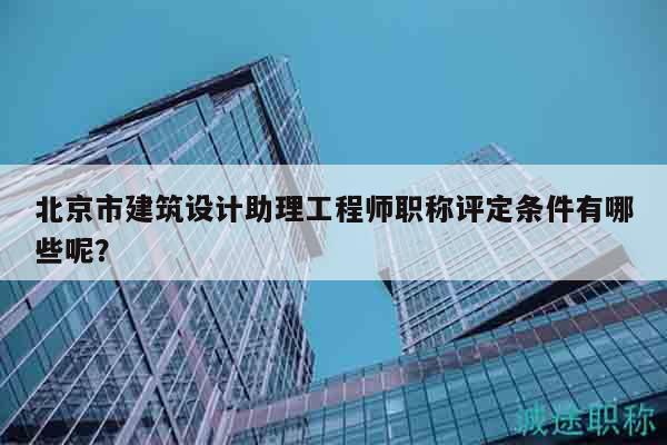 北京市建筑設計助理工程師職稱評定條件有哪些呢？