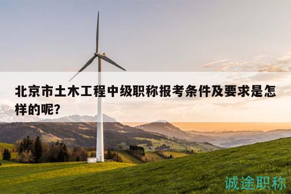 北京市土木工程中級職稱報考條件及要求是怎樣的呢？