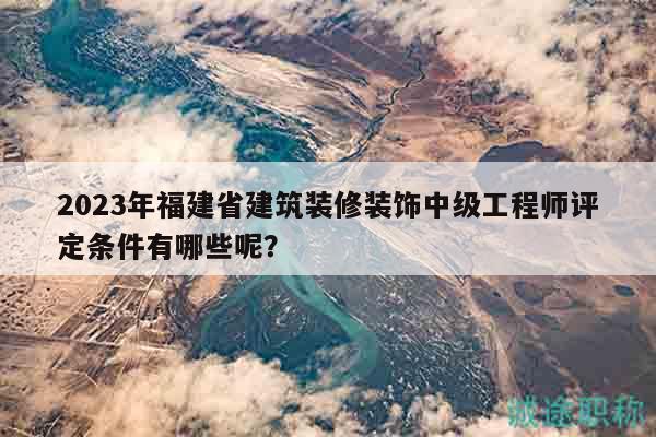 2024年福建省建筑裝修裝飾中級工程師評定條件有哪些呢？