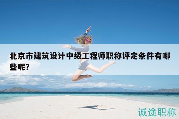 北京市建筑設(shè)計(jì)中級(jí)工程師職稱(chēng)評(píng)定條件有哪些呢？