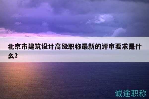 北京市建筑設計高級職稱最新的評審要求是什么？