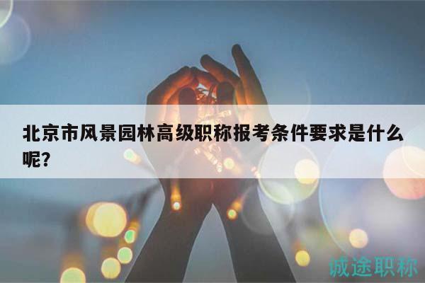 北京市風(fēng)景園林高級(jí)職稱報(bào)考條件要求是什么呢？