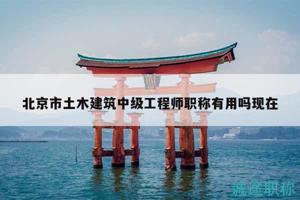 北京市土木建筑中級(jí)工程師職稱有用嗎現(xiàn)在