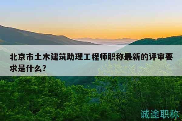 北京市土木建筑助理工程師職稱最新的評審要求是什么？