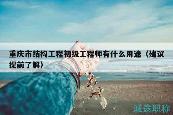重慶市結(jié)構(gòu)工程初級工程師有什么用途（建議提前了解）