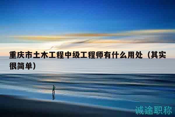 重慶市土木工程中級工程師有什么用處（其實(shí)很簡單）