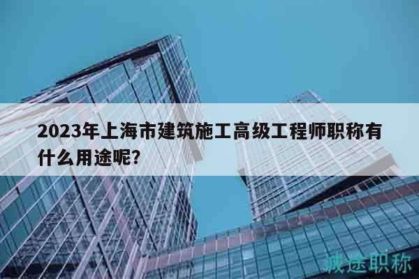 2023年上海市建筑施工高級(jí)工程師職稱(chēng)有什么用途呢？