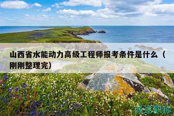 山西省水能動(dòng)力高級(jí)工程師報(bào)考條件是什么（剛剛整理完）