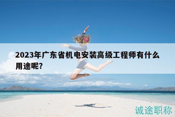 2023年廣東省機(jī)電安裝高級工程師有什么用途呢？