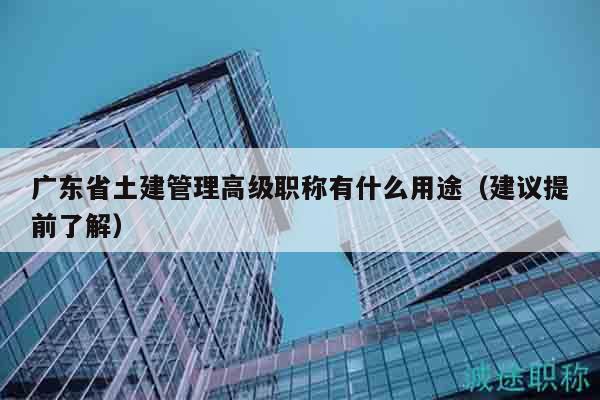 廣東省土建管理高級職稱有什么用途（建議提前了解）