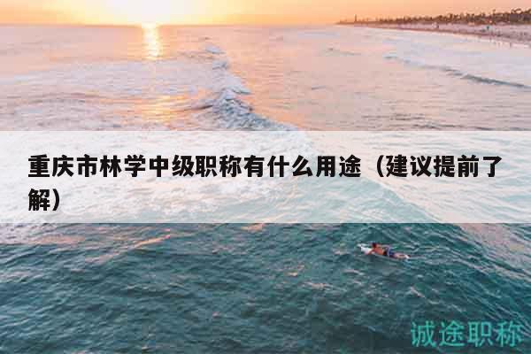 重慶市林學(xué)中級(jí)職稱有什么用途（建議提前了解）