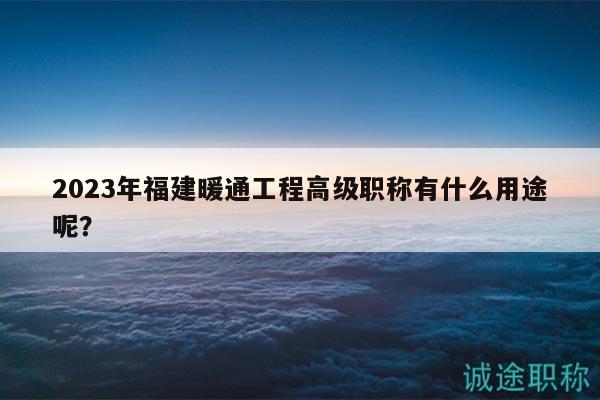2023年福建暖通工程高級(jí)職稱有什么用途呢？