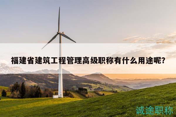 福建省建筑工程管理高級(jí)職稱有什么用途呢？