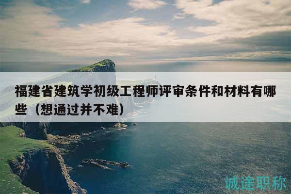 福建省建筑學(xué)初級(jí)工程師評(píng)審條件和材料有哪些（想通過并不難）