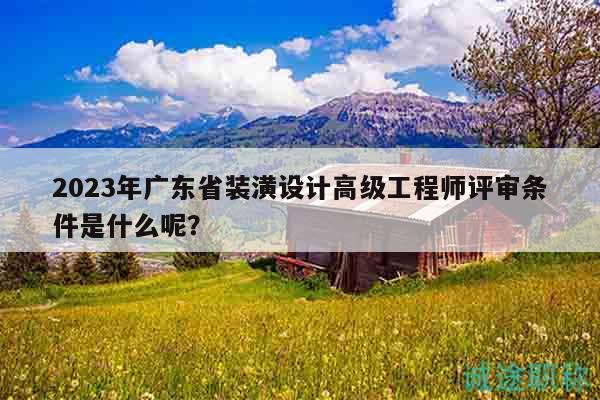 2023年廣東省裝潢設(shè)計(jì)高級(jí)工程師評(píng)審條件是什么呢？