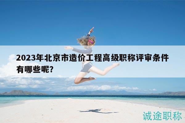 2023年北京市造價工程高級職稱評審條件有哪些呢？