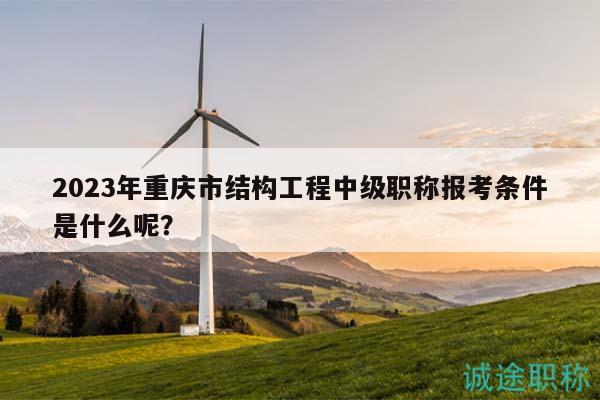 2023年重慶市結(jié)構(gòu)工程中級(jí)職稱(chēng)報(bào)考條件是什么呢？
