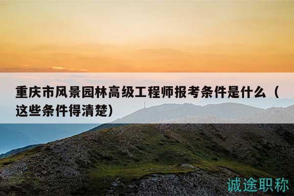 重慶市風(fēng)景園林高級(jí)工程師報(bào)考條件是什么（這些條件得清楚）