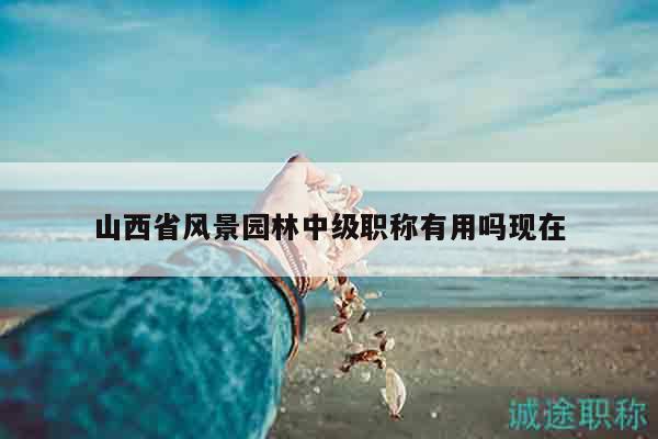 山西省風(fēng)景園林中級(jí)職稱(chēng)有用嗎現(xiàn)在