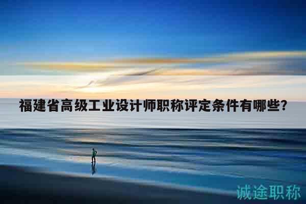 福建省高級(jí)工業(yè)設(shè)計(jì)師職稱(chēng)評(píng)定條件有哪些？